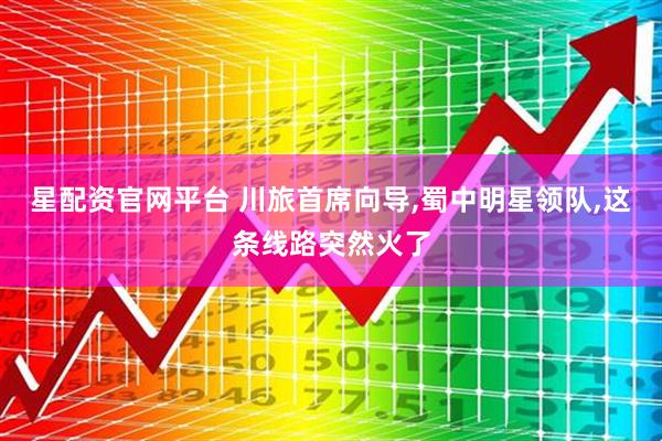 星配资官网平台 川旅首席向导,蜀中明星领队,这条线路突然火了