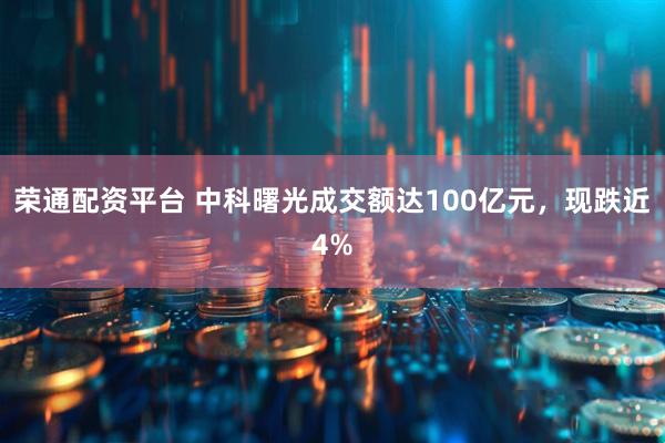 荣通配资平台 中科曙光成交额达100亿元，现跌近4%