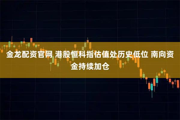 金龙配资官网 港股恒科指估值处历史低位 南向资金持续加仓