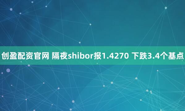 创盈配资官网 隔夜shibor报1.4270 下跌3.4个基点