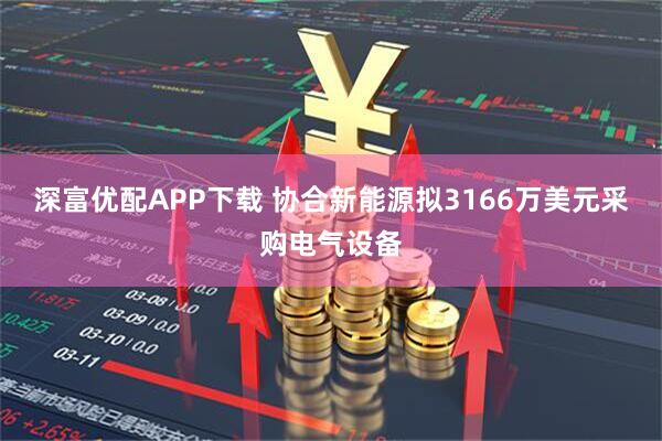 深富优配APP下载 协合新能源拟3166万美元采购电气设备