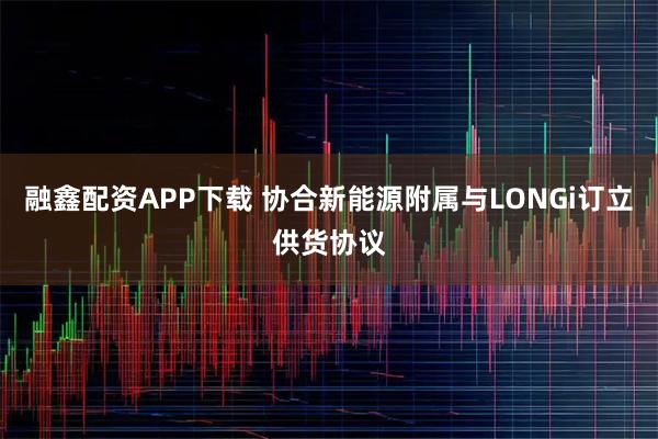 融鑫配资APP下载 协合新能源附属与LONGi订立供货协议