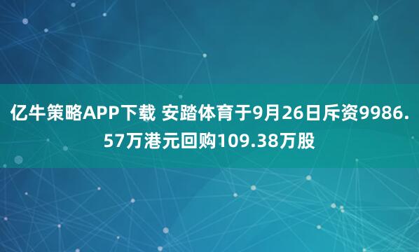 亿牛策略APP下载 安踏体育于9月26日斥资9986.57万港元回购109.38万股