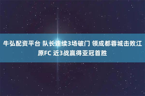 牛弘配资平台 队长连续3场破门 领成都蓉城击败江原FC 近3战赢得亚冠首胜