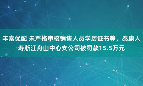丰泰优配 未严格审核销售人员学历证书等，泰康人寿浙江舟山中心支公司被罚款15.5万元