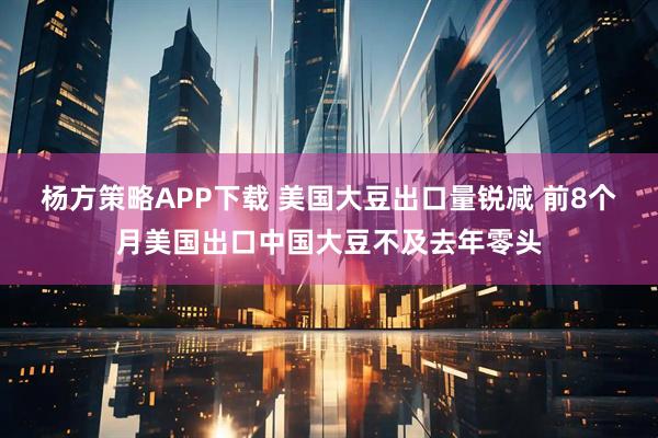 杨方策略APP下载 美国大豆出口量锐减 前8个月美国出口中国大豆不及去年零头