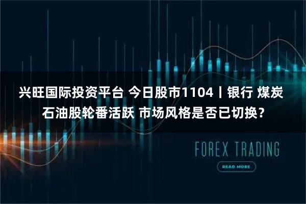 兴旺国际投资平台 今日股市1104丨银行 煤炭 石油股轮番活跃 市场风格是否已切换？
