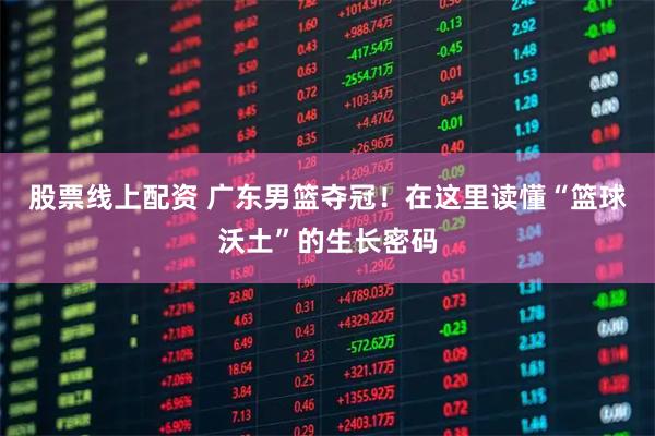 股票线上配资 广东男篮夺冠!在这里读懂“篮球沃土”的生长密码