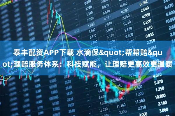 泰丰配资APP下载 水滴保"帮帮赔"理赔服务体系:科技赋能,让理赔更高效更温暖