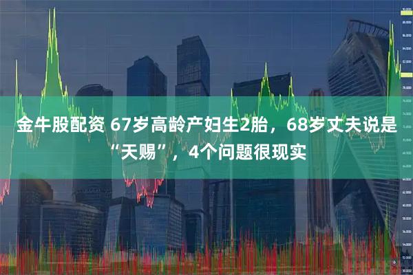 金牛股配资 67岁高龄产妇生2胎，68岁丈夫说是“天赐”，4个问题很现实