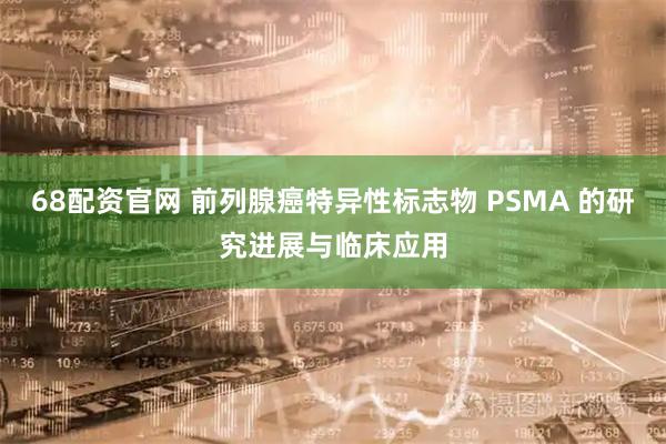 68配资官网 前列腺癌特异性标志物 PSMA 的研究进展与临床应用