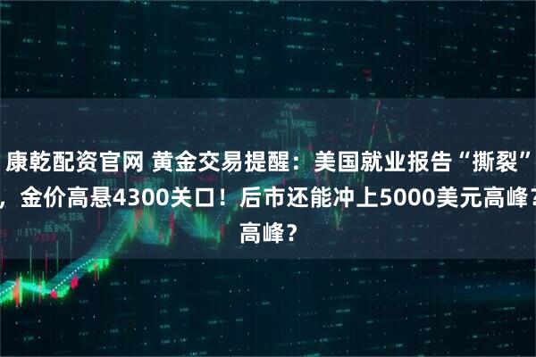 康乾配资官网 黄金交易提醒：美国就业报告“撕裂”，金价高悬4300关口！后市还能冲上5000美元高峰？