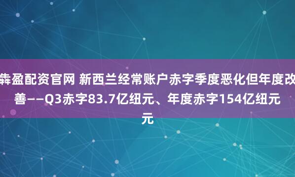 犇盈配资官网 新西兰经常账户赤字季度恶化但年度改善——Q3赤字83.7亿纽元、年度赤字154亿纽元