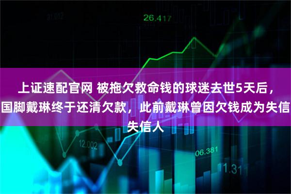上证速配官网 被拖欠救命钱的球迷去世5天后，前国脚戴琳终于还清欠款，此前戴琳曾因欠钱成为失信人