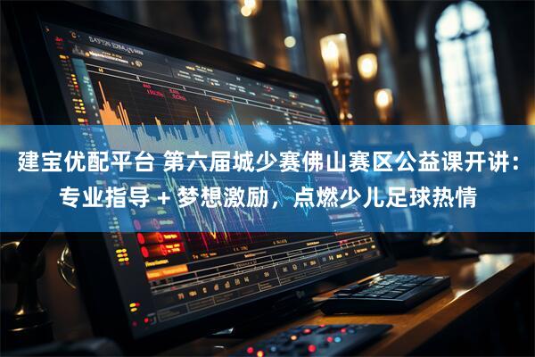 建宝优配平台 第六届城少赛佛山赛区公益课开讲:专业指导 + 梦想激励,点燃少儿足球热情