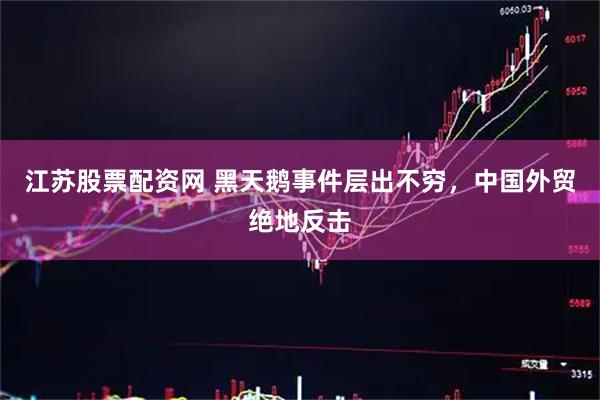江苏股票配资网 黑天鹅事件层出不穷,中国外贸绝地反击