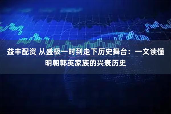 益丰配资 从盛极一时到走下历史舞台：一文读懂明朝郭英家族的兴衰历史