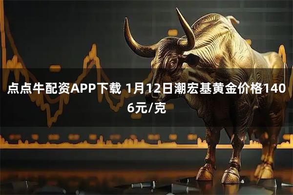 点点牛配资APP下载 1月12日潮宏基黄金价格1406元/克
