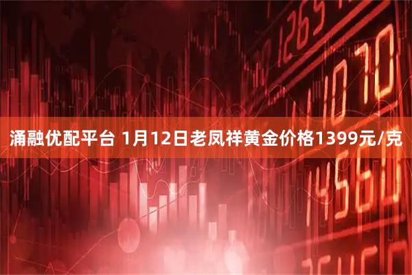 涌融优配平台 1月12日老凤祥黄金价格1399元/克