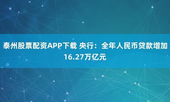泰州股票配资APP下载 央行：全年人民币贷款增加16.27万亿元
