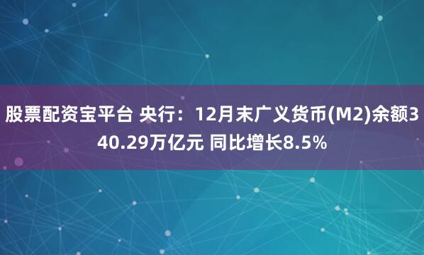 股票配资宝平台 央行：12月末广义货币(M2)余额340.29万亿元 同比增长8.5%
