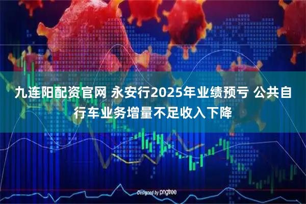 九连阳配资官网 永安行2025年业绩预亏 公共自行车业务增量不足收入下降