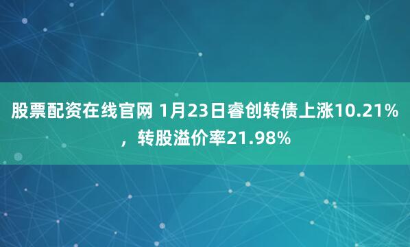 股票配资在线官网 1月23日睿创转债上涨10.21%，转股溢价率21.98%