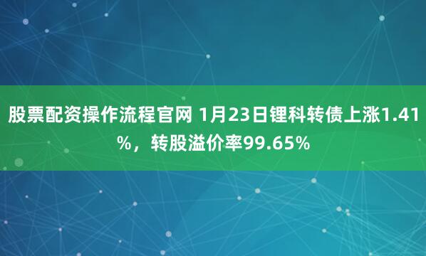 股票配资操作流程官网 1月23日锂科转债上涨1.41%，转股溢价率99.65%