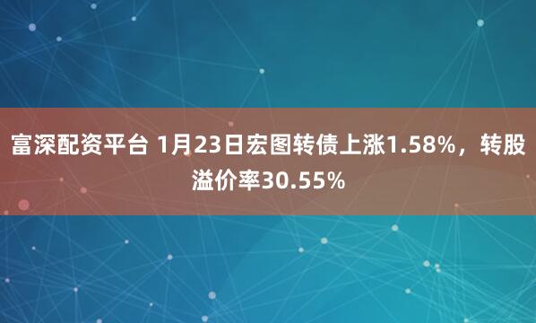 富深配资平台 1月23日宏图转债上涨1.58%，转股溢价率30.55%