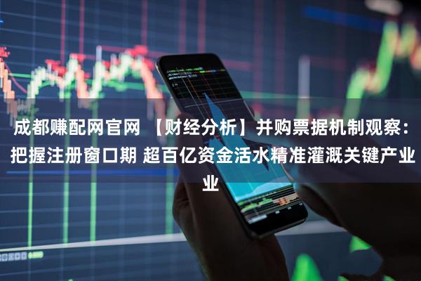 成都赚配网官网 【财经分析】并购票据机制观察： 把握注册窗口期 超百亿资金活水精准灌溉关键产业