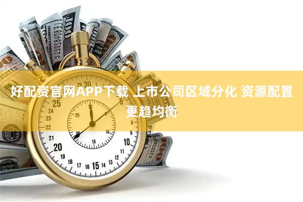 好配资官网APP下载 上市公司区域分化 资源配置更趋均衡
