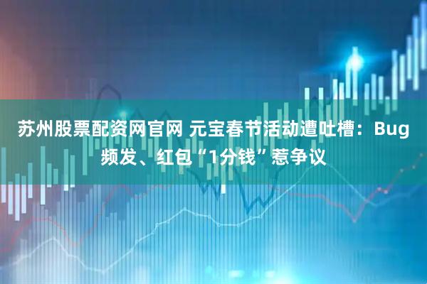 苏州股票配资网官网 元宝春节活动遭吐槽：Bug频发、红包“1分钱”惹争议