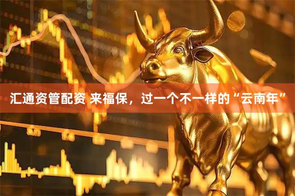汇通资管配资 来福保，过一个不一样的“云南年”