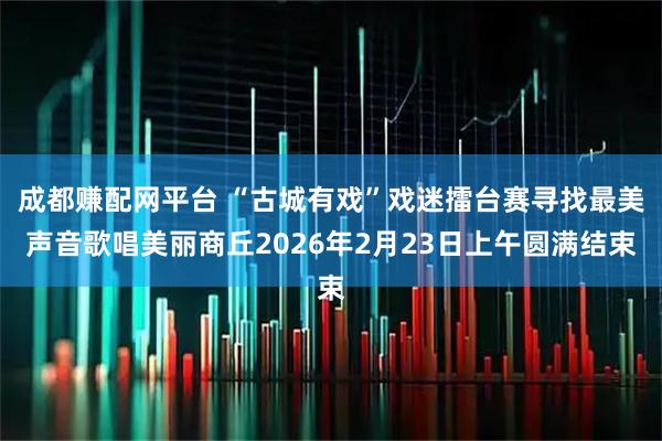 成都赚配网平台 “古城有戏”戏迷擂台赛寻找最美声音歌唱美丽商丘2026年2月23日上午圆满结束