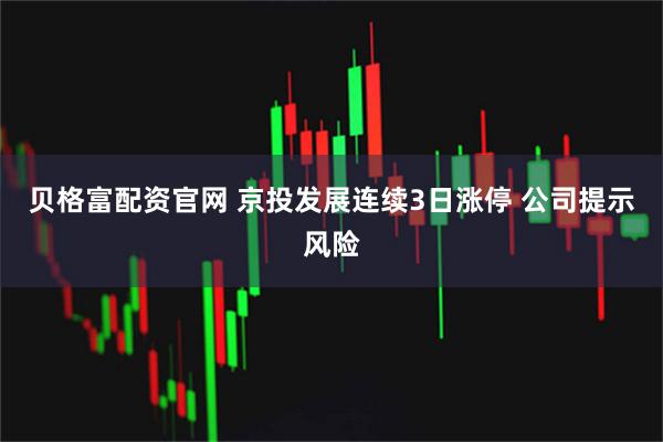 贝格富配资官网 京投发展连续3日涨停 公司提示风险