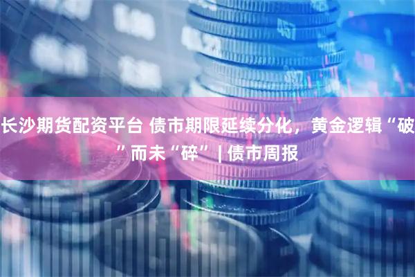 长沙期货配资平台 债市期限延续分化，黄金逻辑“破”而未“碎” | 债市周报