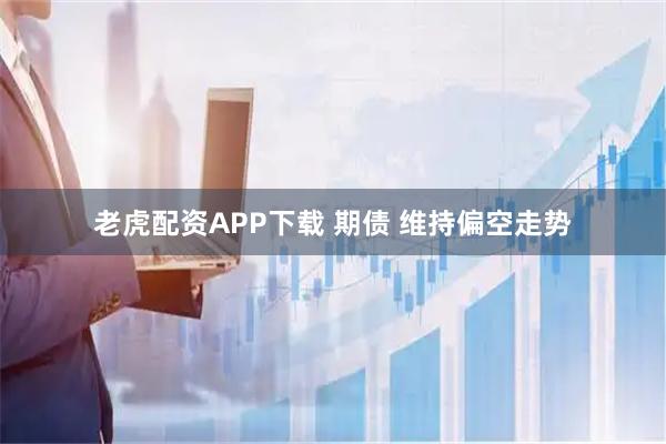 老虎配资APP下载 期债 维持偏空走势