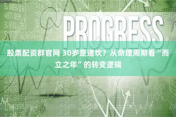 股票配资群官网 30岁是道坎？从命理周期看“而立之年”的转变逻辑