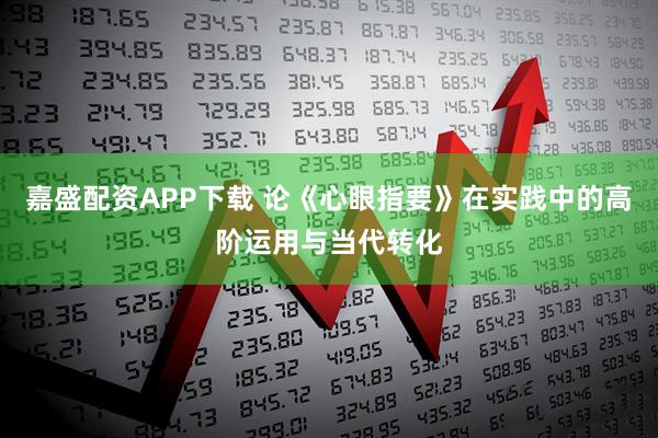 嘉盛配资APP下载 论《心眼指要》在实践中的高阶运用与当代转化