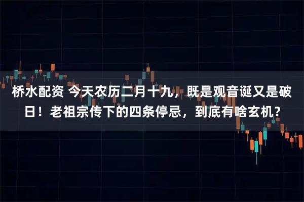 桥水配资 今天农历二月十九，既是观音诞又是破日！老祖宗传下的四条停忌，到底有啥玄机？