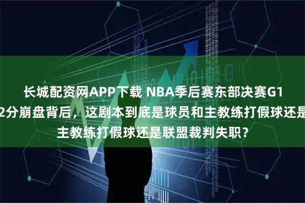 长城配资网APP下载 NBA季后赛东部决赛G1荒诞夜：骑士22分崩盘背后，这剧本到底是球员和主教练打假球还是联盟裁判失职？
