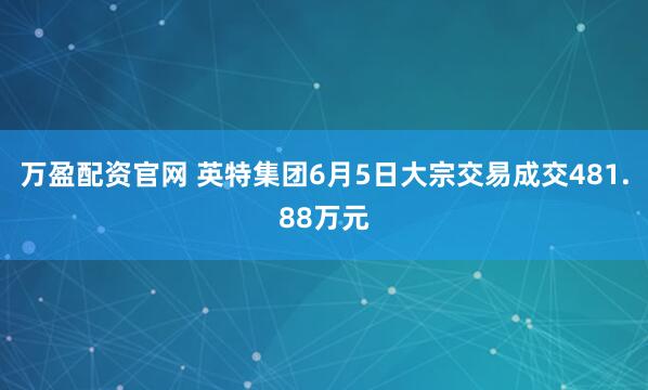 万盈配资官网 英特集团6月5日大宗交易成交481.88万元