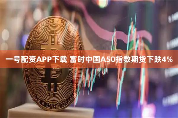 一号配资APP下载 富时中国A50指数期货下跌4%