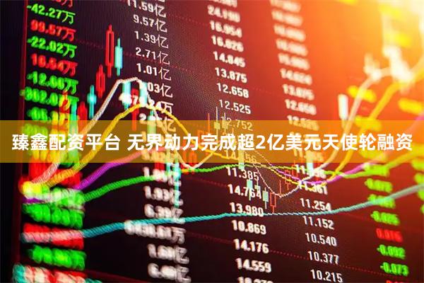 臻鑫配资平台 无界动力完成超2亿美元天使轮融资