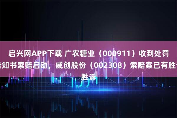 启兴网APP下载 广农糖业（000911）收到处罚告知书索赔启动，威创股份（002308）索赔案已有胜诉