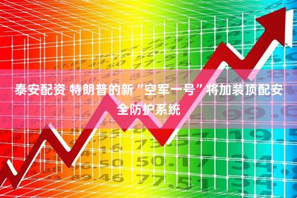 泰安配资 特朗普的新“空军一号”将加装顶配安全防护系统