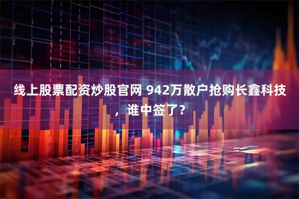 线上股票配资炒股官网 942万散户抢购长鑫科技，谁中签了？