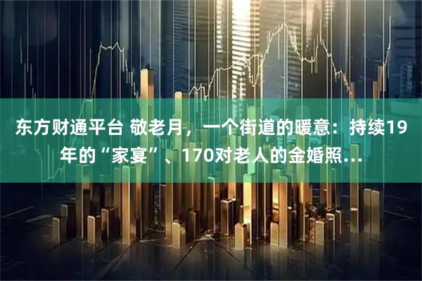东方财通平台 敬老月，一个街道的暖意：持续19年的“家宴”、170对老人的金婚照…