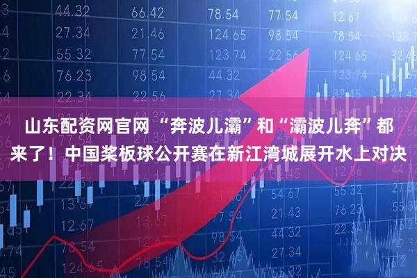 山东配资网官网 “奔波儿灞”和“灞波儿奔”都来了！中国桨板球公开赛在新江湾城展开水上对决